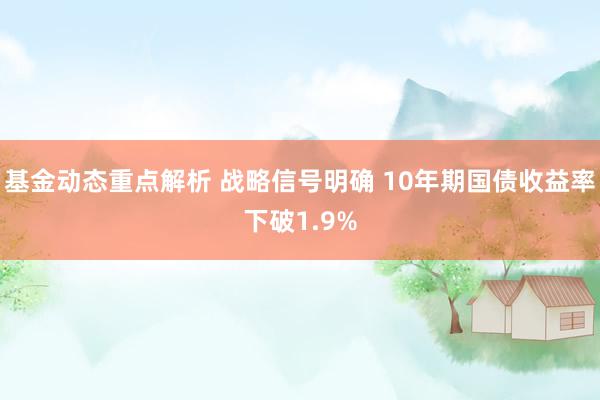 基金动态重点解析 战略信号明确 10年期国债收益率下破1.9%