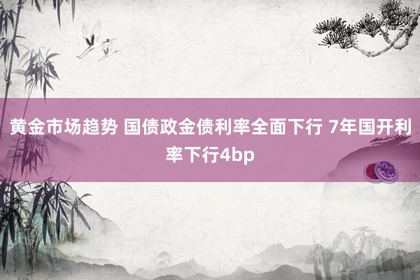 黄金市场趋势 国债政金债利率全面下行 7年国开利率下行4bp