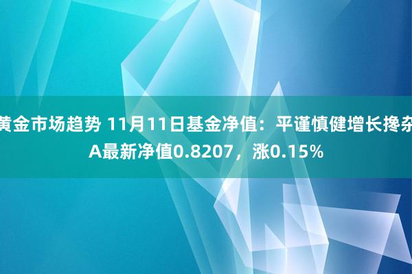 黄金市场趋势 11月11日基金净值：平谨慎健增长搀杂A最新净值0.8207，涨0.15%