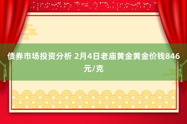 债券市场投资分析 2月4日老庙黄金黄金价钱846元/克