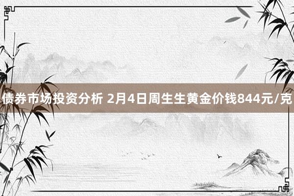 债券市场投资分析 2月4日周生生黄金价钱844元/克