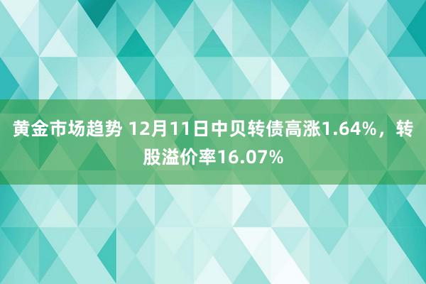 黄金市场趋势 12月11日中贝转债高涨1.64%，转股溢价率16.07%