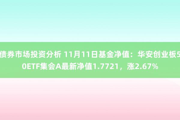 债券市场投资分析 11月11日基金净值：华安创业板50ETF集会A最新净值1.7721，涨2.67%