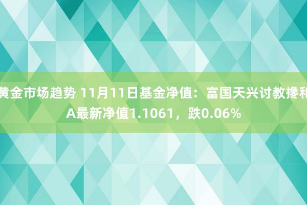 黄金市场趋势 11月11日基金净值：富国天兴讨教搀和A最新净值1.1061，跌0.06%