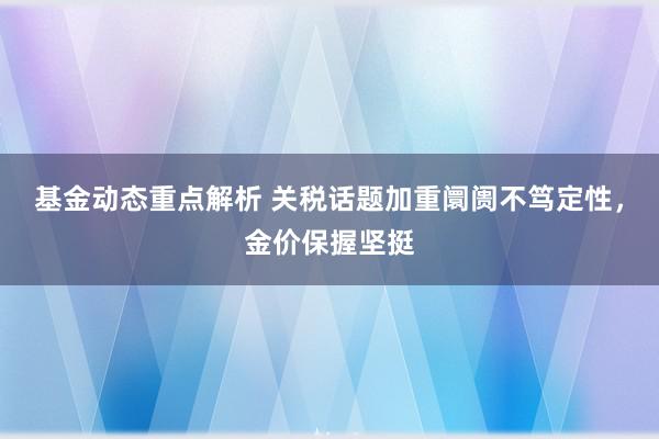 基金动态重点解析 关税话题加重阛阓不笃定性，金价保握坚挺