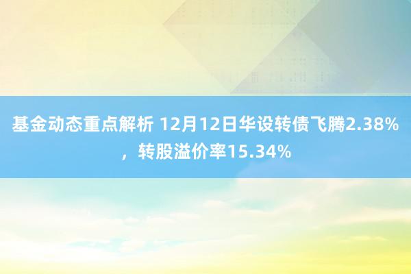 基金动态重点解析 12月12日华设转债飞腾2.38%，转股溢价率15.34%