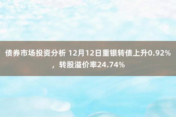 债券市场投资分析 12月12日重银转债上升0.92%，转股溢价率24.74%