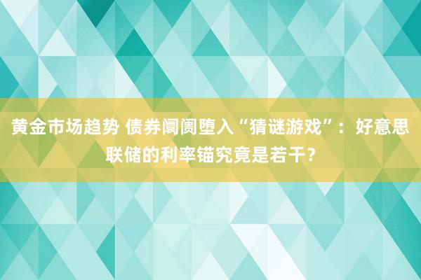 黄金市场趋势 债券阛阓堕入“猜谜游戏”：好意思联储的利率锚究竟是若干？