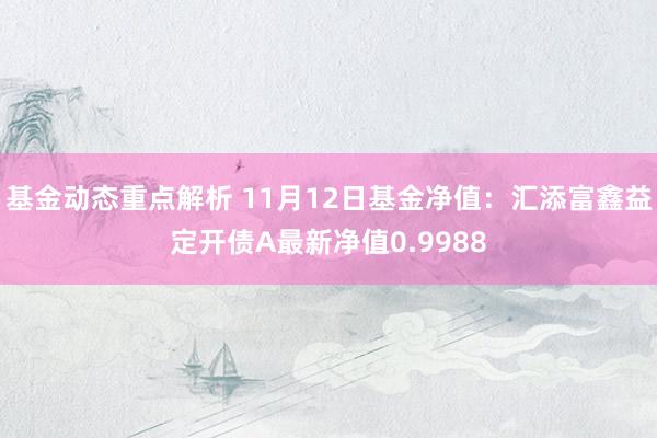 基金动态重点解析 11月12日基金净值：汇添富鑫益定开债A最新净值0.9988