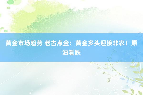 黄金市场趋势 老古点金：黄金多头迎接非农！原油看跌