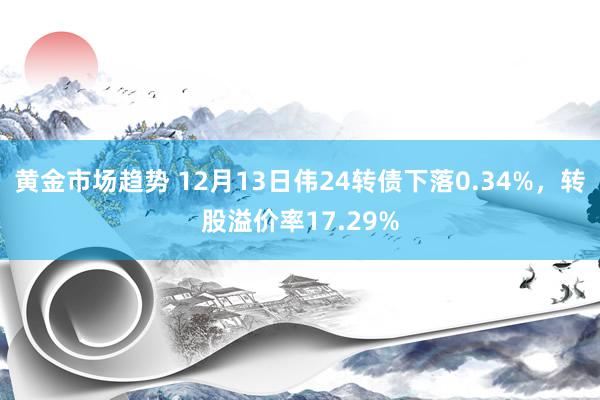 黄金市场趋势 12月13日伟24转债下落0.34%，转股溢价率17.29%