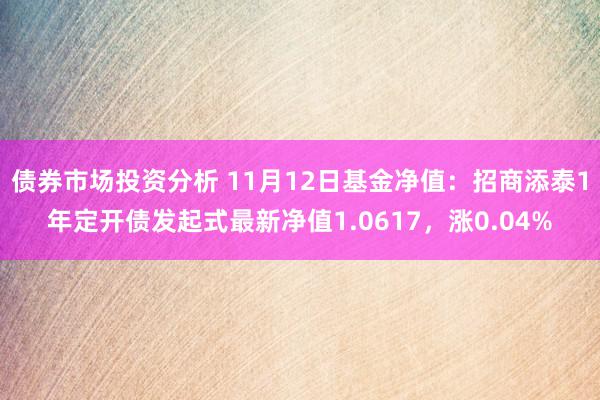 债券市场投资分析 11月12日基金净值：招商添泰1年定开债发起式最新净值1.0617，涨0.04%