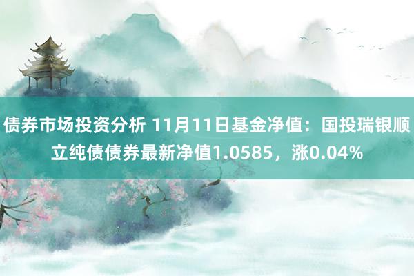 债券市场投资分析 11月11日基金净值：国投瑞银顺立纯债债券最新净值1.0585，涨0.04%