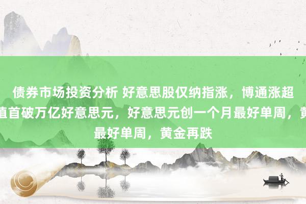 债券市场投资分析 好意思股仅纳指涨，博通涨超24%市值首破万亿好意思元，好意思元创一个月最好单周，黄金再跌