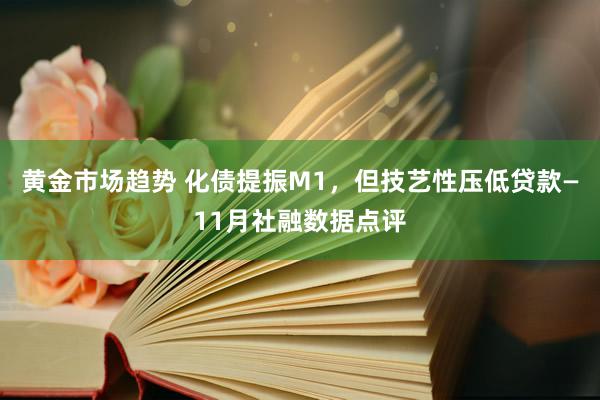 黄金市场趋势 化债提振M1，但技艺性压低贷款—11月社融数据点评