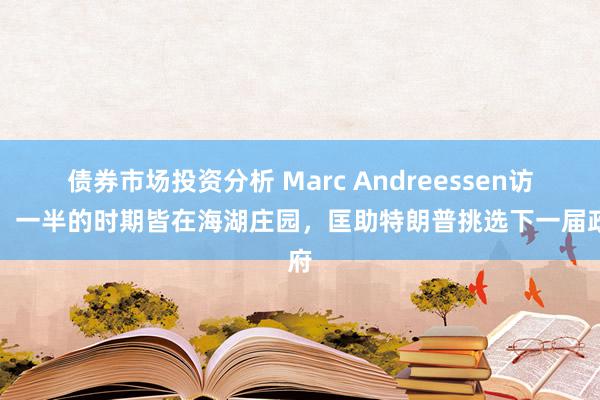 债券市场投资分析 Marc Andreessen访谈：一半的时期皆在海湖庄园，匡助特朗普挑选下一届政府