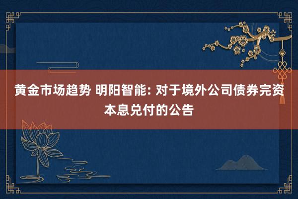 黄金市场趋势 明阳智能: 对于境外公司债券完资本息兑付的公告