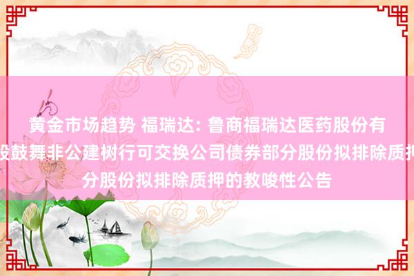 黄金市场趋势 福瑞达: 鲁商福瑞达医药股份有限公司对于控股鼓舞非公建树行可交换公司债券部分股份拟排除质押的教唆性公告