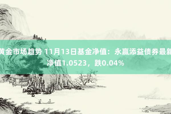 黄金市场趋势 11月13日基金净值：永赢添益债券最新净值1.0523，跌0.04%