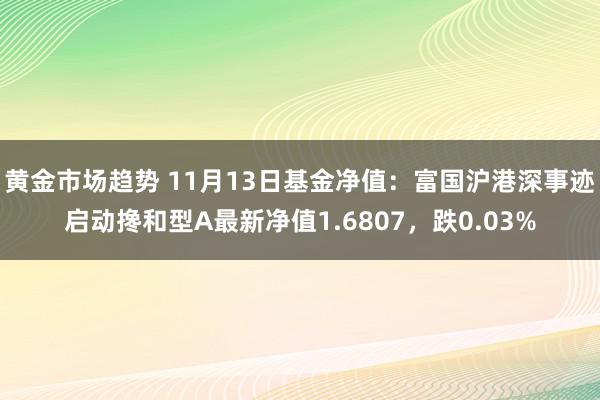 黄金市场趋势 11月13日基金净值：富国沪港深事迹启动搀和型A最新净值1.6807，跌0.03%