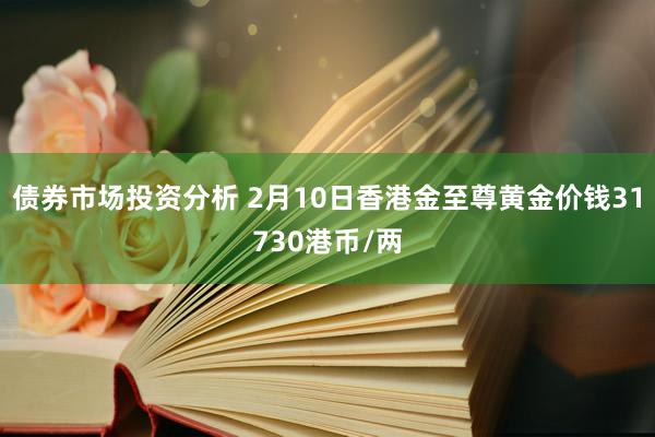 债券市场投资分析 2月10日香港金至尊黄金价钱31730港币/两