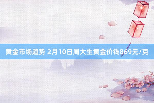 黄金市场趋势 2月10日周大生黄金价钱869元/克