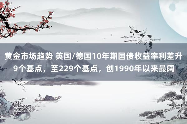 黄金市场趋势 英国/德国10年期国债收益率利差升9个基点，至229个基点，创1990年以来最阔