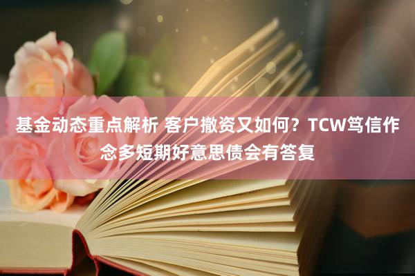 基金动态重点解析 客户撤资又如何？TCW笃信作念多短期好意思债会有答复