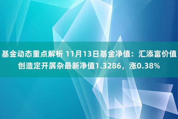 基金动态重点解析 11月13日基金净值：汇添富价值创造定开羼杂最新净值1.3286，涨0.38%