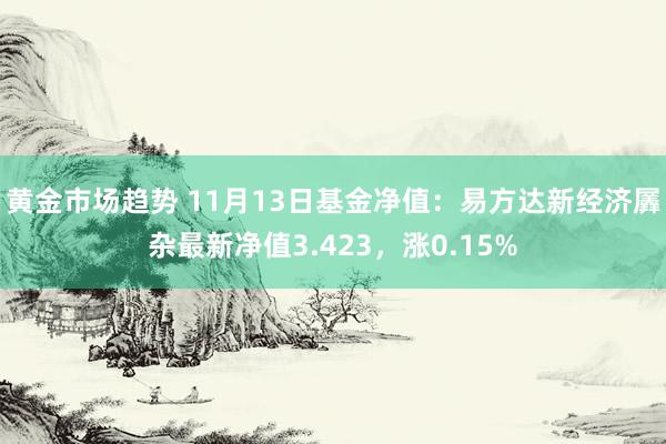 黄金市场趋势 11月13日基金净值：易方达新经济羼杂最新净值3.423，涨0.15%