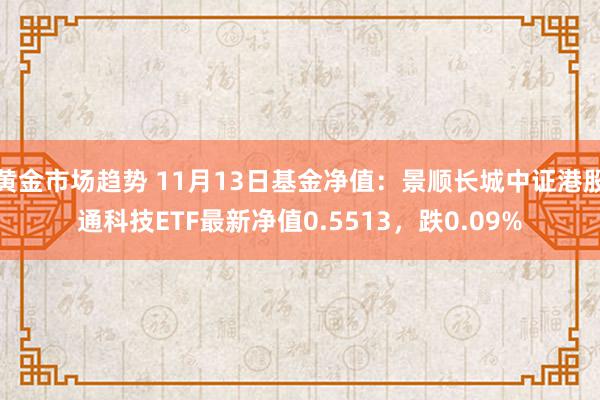 黄金市场趋势 11月13日基金净值：景顺长城中证港股通科技ETF最新净值0.5513，跌0.09%