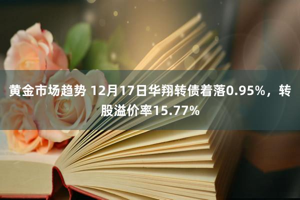 黄金市场趋势 12月17日华翔转债着落0.95%，转股溢价率15.77%