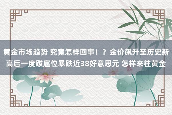 黄金市场趋势 究竟怎样回事！？金价飙升至历史新高后一度跋扈位暴跌近38好意思元 怎样来往黄金