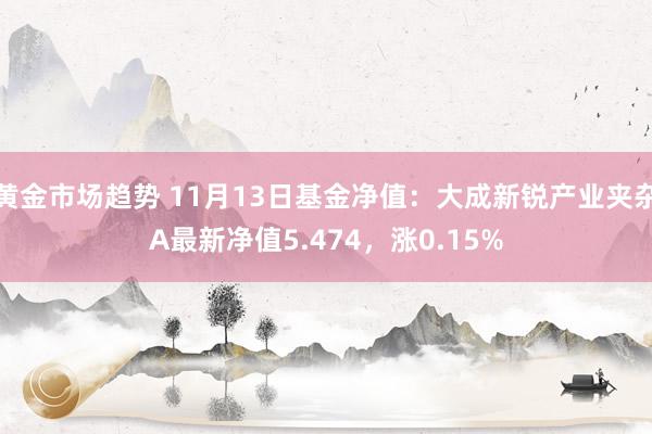 黄金市场趋势 11月13日基金净值：大成新锐产业夹杂A最新净值5.474，涨0.15%