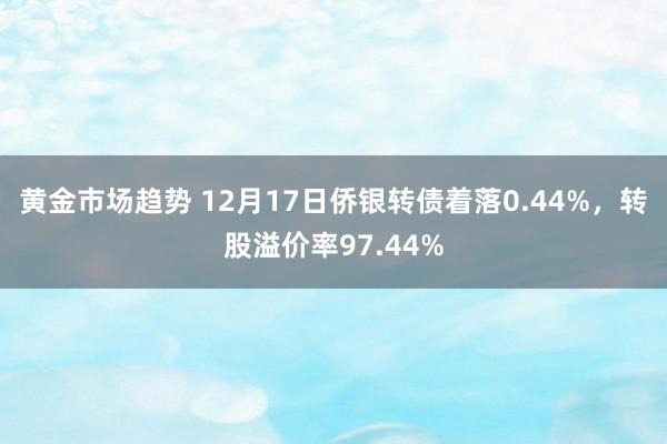 黄金市场趋势 12月17日侨银转债着落0.44%，转股溢价率97.44%