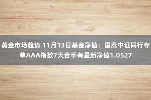 黄金市场趋势 11月13日基金净值：国泰中证同行存单AAA指数7天合手有最新净值1.0527