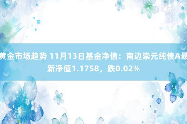 黄金市场趋势 11月13日基金净值：南边崇元纯债A最新净值1.1758，跌0.02%