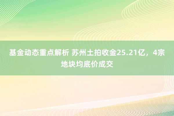 基金动态重点解析 苏州土拍收金25.21亿，4宗地块均底价成交