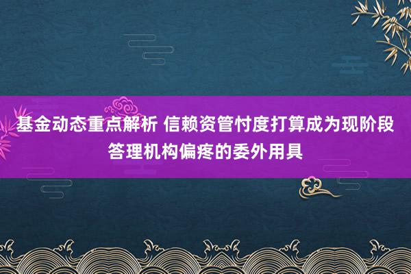 基金动态重点解析 信赖资管忖度打算成为现阶段答理机构偏疼的委外用具