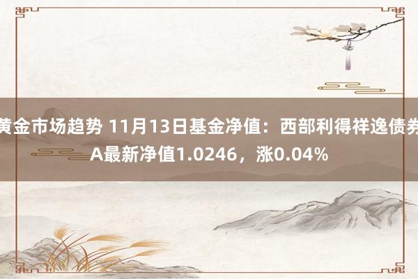 黄金市场趋势 11月13日基金净值：西部利得祥逸债券A最新净值1.0246，涨0.04%