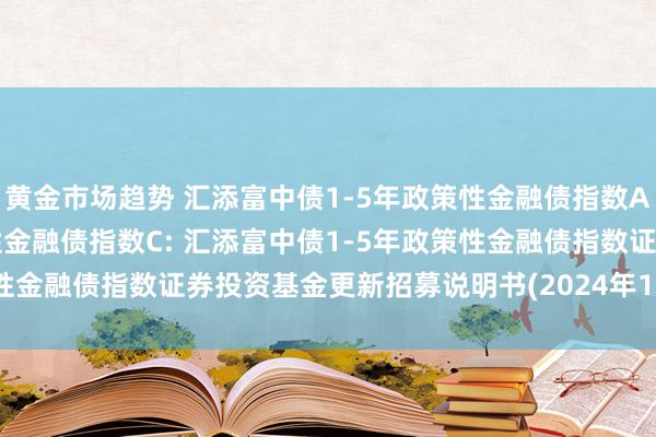 黄金市场趋势 汇添富中债1-5年政策性金融债指数A,汇添富中债1-5年政策性金融债指数C: 汇添富中债1-5年政策性金融债指数证券投资基金更新招募说明书(2024年11月15日更新)