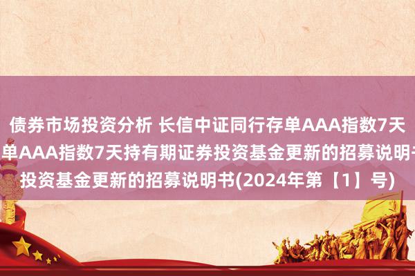 债券市场投资分析 长信中证同行存单AAA指数7天持有: 长信中证同行存单AAA指数7天持有期证券投资基金更新的招募说明书(2024年第【1】号)