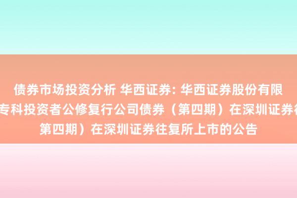 债券市场投资分析 华西证券: 华西证券股份有限公司2024年面向专科投资者公修复行公司债券（第四期）在深圳证券往复所上市的公告