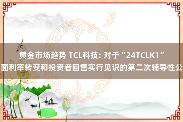 黄金市场趋势 TCL科技: 对于“24TCLK1”票面利率转变和投资者回售实行见识的第二次辅导性公告