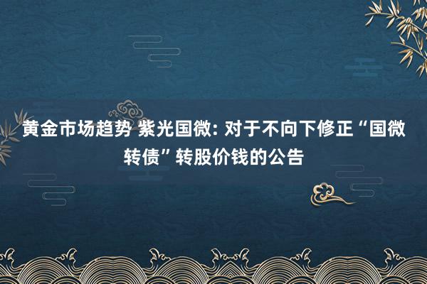 黄金市场趋势 紫光国微: 对于不向下修正“国微转债”转股价钱的公告