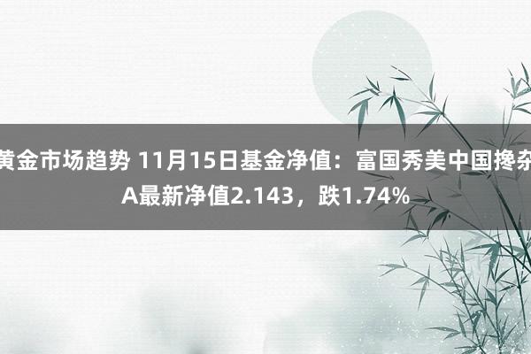 黄金市场趋势 11月15日基金净值：富国秀美中国搀杂A最新净值2.143，跌1.74%