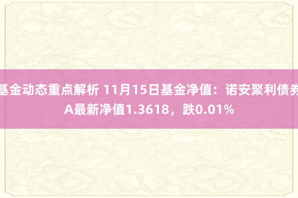 基金动态重点解析 11月15日基金净值：诺安聚利债券A最新净值1.3618，跌0.01%