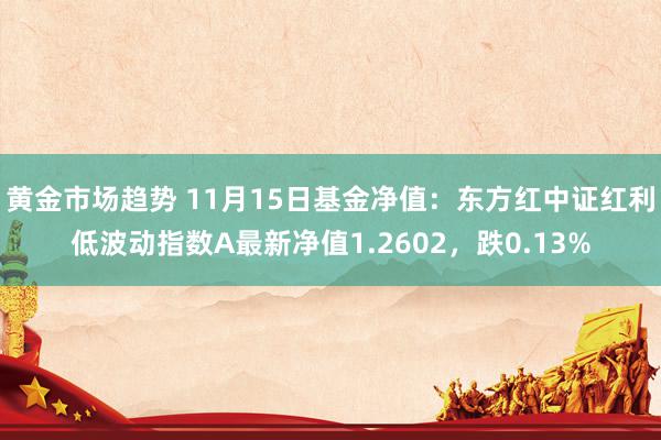 黄金市场趋势 11月15日基金净值：东方红中证红利低波动指数A最新净值1.2602，跌0.13%