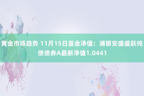 黄金市场趋势 11月15日基金净值：浦银安盛盛跃纯债债券A最新净值1.0441