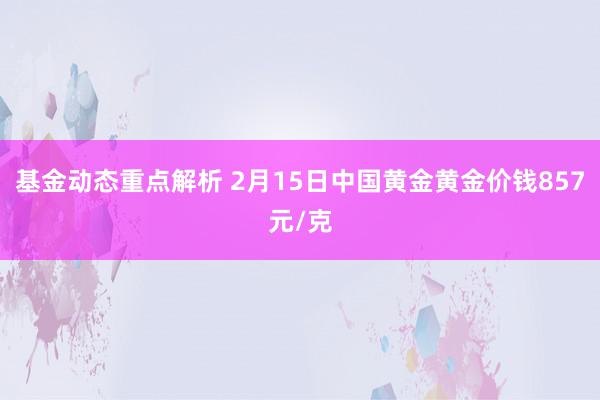 基金动态重点解析 2月15日中国黄金黄金价钱857元/克